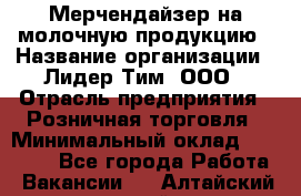 Мерчендайзер на молочную продукцию › Название организации ­ Лидер Тим, ООО › Отрасль предприятия ­ Розничная торговля › Минимальный оклад ­ 20 000 - Все города Работа » Вакансии   . Алтайский край